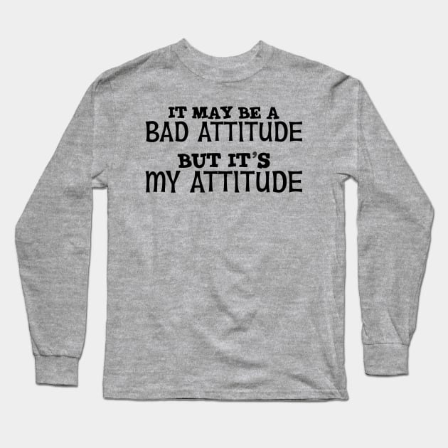 It May Be A Bad Attitude But It's My Attitude Long Sleeve T-Shirt by PeppermintClover